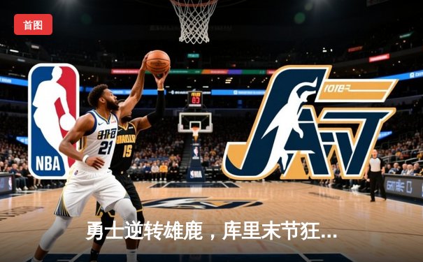 勇士逆转雄鹿，库里末节狂飙引领关键胜利