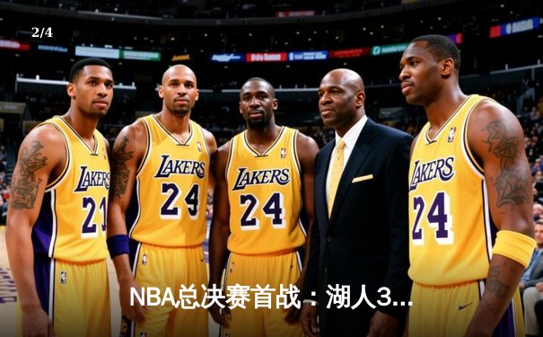 NBA总决赛首战：湖人3分险胜热火，詹姆斯30分率队逆转 - 2