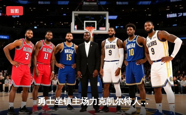 勇士坐镇主场力克凯尔特人 库里三分雨浇灭绿军反扑势头