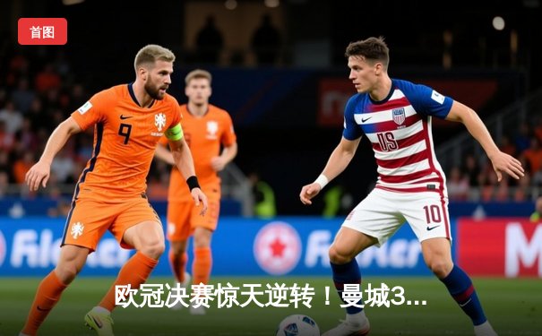 欧冠决赛惊天逆转！曼城3-2拜仁，哈兰德双响锁定胜局