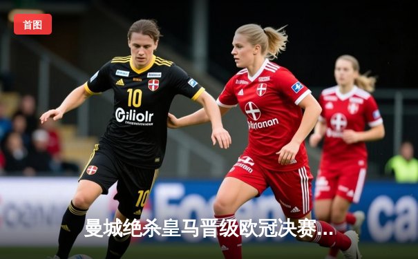 曼城绝杀皇马晋级欧冠决赛，德布劳内加时制胜引爆伊蒂哈德