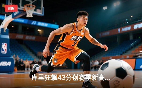 库里狂飙43分创赛季新高 勇士加时险胜绿军延续主场不败金身