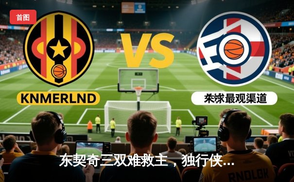 东契奇三双难救主，独行侠惜败凯尔特人无缘总冠军