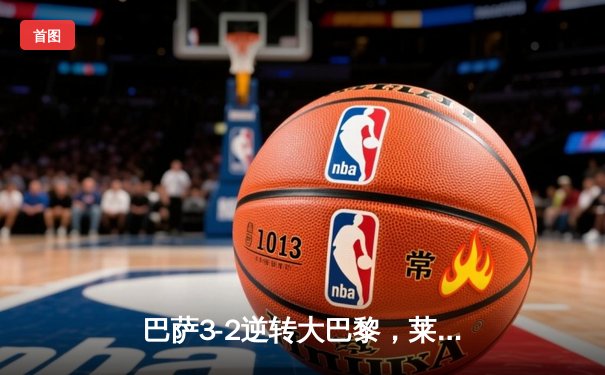 巴萨3-2逆转大巴黎，莱万制胜球点燃诺坎普