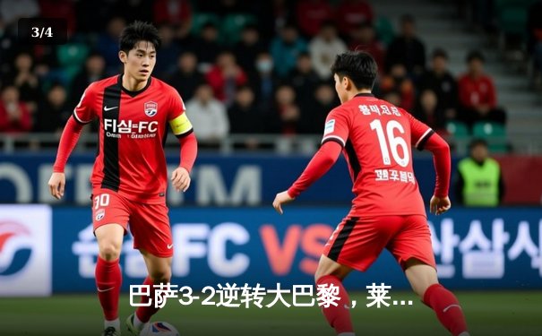 巴萨3-2逆转大巴黎，莱万制胜球点燃诺坎普 - 3